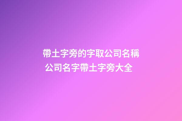 帶土字旁的字取公司名稱 公司名字帶土字旁大全-第1張-公司起名-玄機派